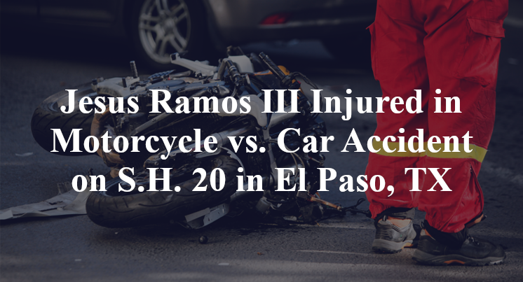 Jesus Ramos III Injured in Motorcycle vs. Car Accident on S.H. 20 in El Paso, TX
