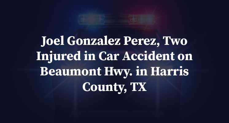 Joel Gonzalez Perez, Two Injured in Car Accident on Beaumont Hwy. in Harris County, TX