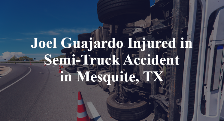 Joel Guajardo Injured in Semi-Truck Accident in Mesquite, TX
