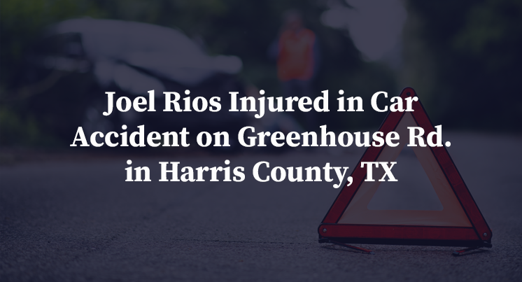 Joel Rios Injured in Car Accident on Greenhouse Rd. in Harris County, TX
