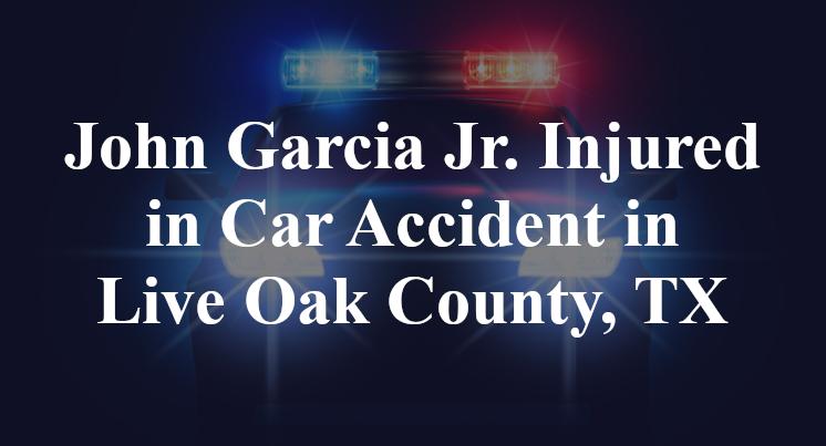 John Garcia Jr. Injured in Car Accident in Live Oak County, TX