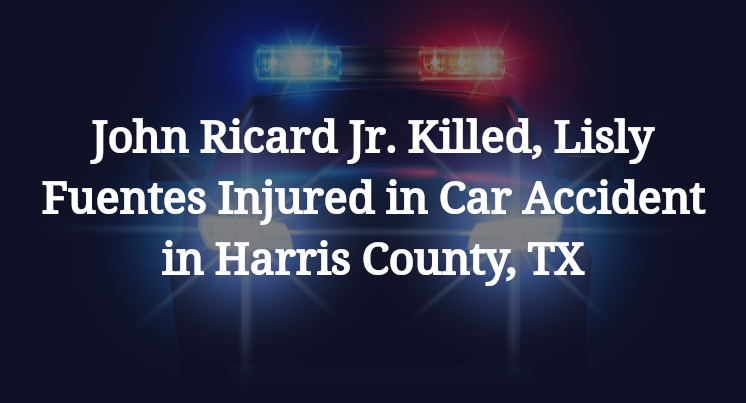 John Ricard Jr. Killed, Lisly Fuentes Injured in Car Accident in Harris County, TX