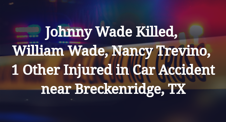 Johnny Wade Killed, William Wade, Nancy Trevino, 1 Other Injured in Car Accident near Breckenridge, TX