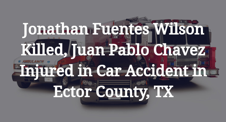 Jonathan Fuentes Wilson Killed, Juan Pablo Chavez Injured in Car Accident in Ector County, TX