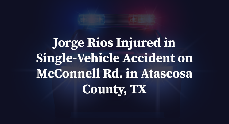 Jorge Rios Injured in Single-Vehicle Accident on McConnell Rd. in Atascosa County, TX