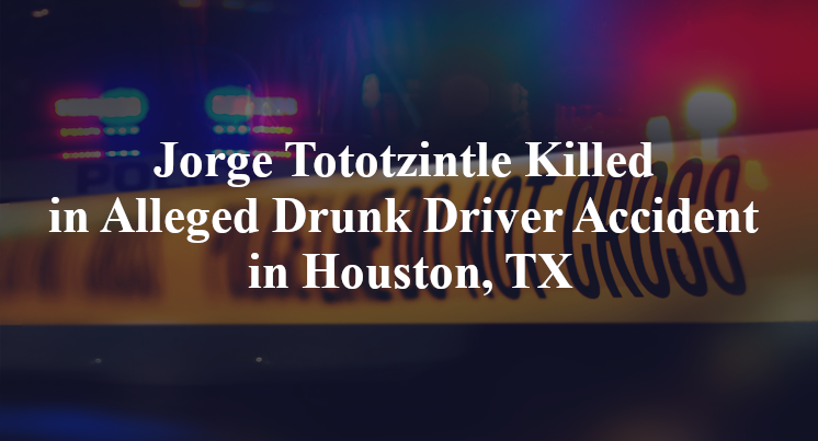 Jorge Tototzintle Killed in Alleged Drunk Driver Accident in Houston, TX