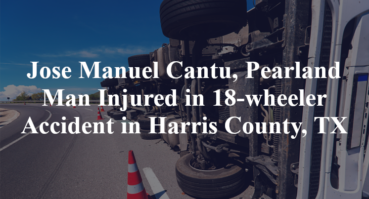 Jose Manuel Cantu, Pearland Man Injured in 18-wheeler Accident in Harris County, TX