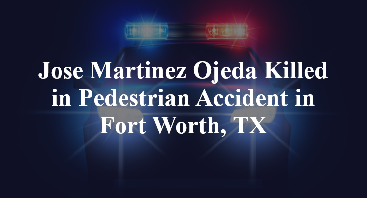 Jose Martinez Ojeda Killed in Pedestrian Accident in Fort Worth, TX