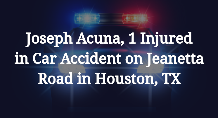 Joseph Acuna, 1 Injured in Car Accident on Jeanetta Road in Houston, TX