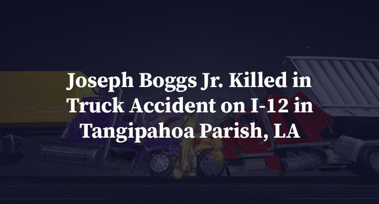 Joseph Boggs Jr. Killed in Truck Accident on I-12 in Tangipahoa Parish, LA