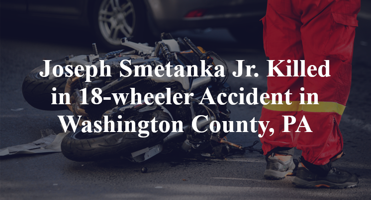 Joseph Smetanka Jr. Killed in 18-wheeler Accident in Washington County, PA