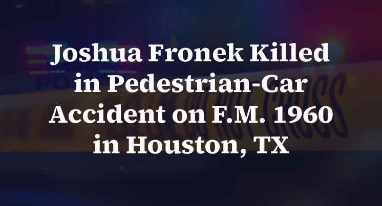 Joshua Fronek Killed in Pedestrian-Car Accident on F.M. 1960 in Houston, TX