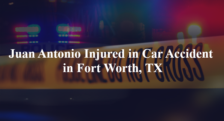 juan antonio car accident fort worth tx