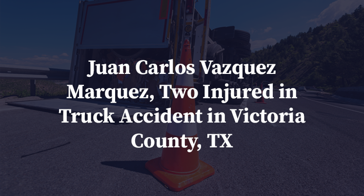 Juan Carlos Vazquez Marquez, Two Injured in Truck Accident in Victoria County, TX