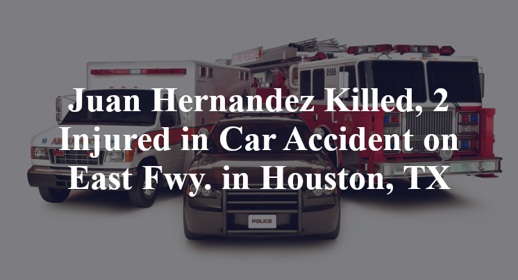 Juan Hernandez Killed, 2 Injured in Car Accident on East Fwy. in Houston, TX