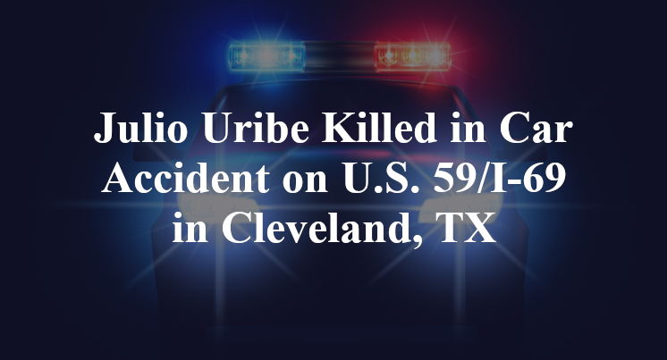 Julio Uribe Killed in Car Accident on U.S. 59/I-69 in Cleveland, TX