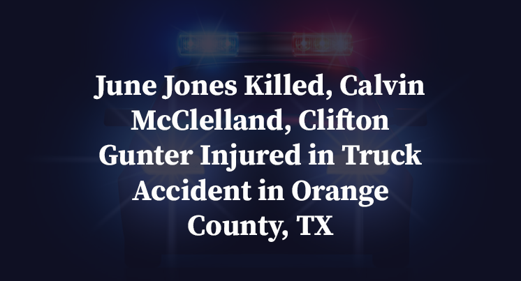June Jones Killed, Calvin McClelland, Clifton Gunter Injured in Truck Accident in Orange County, TX