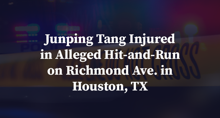 Junping Tang Injured in Alleged Hit-and-Run on Richmond Ave. in Houston, TX