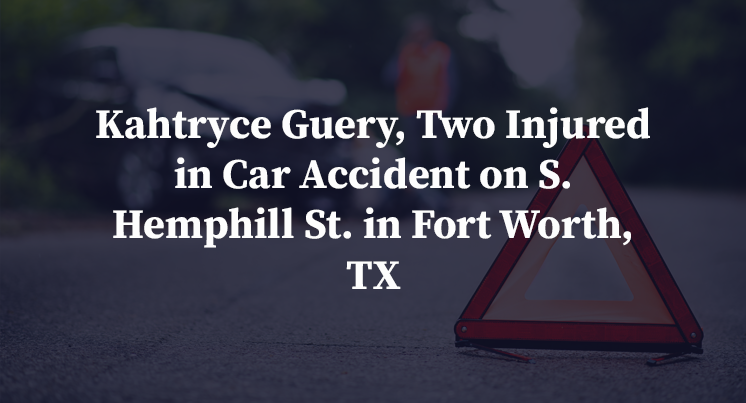 Kahtryce Guery, Two Injured in Car Accident on S. Hemphill St. in Fort Worth, TX