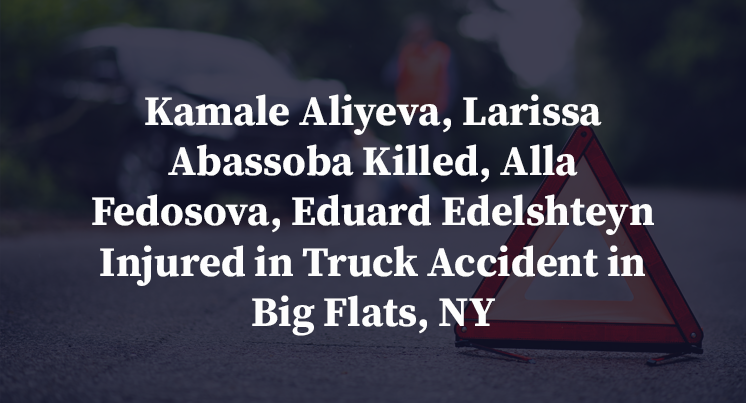 Kamale Aliyeva, Larissa Abassoba Killed, Alla Fedosova, Eduard Edelshteyn Injured in Truck Accident in Big Flats, NY