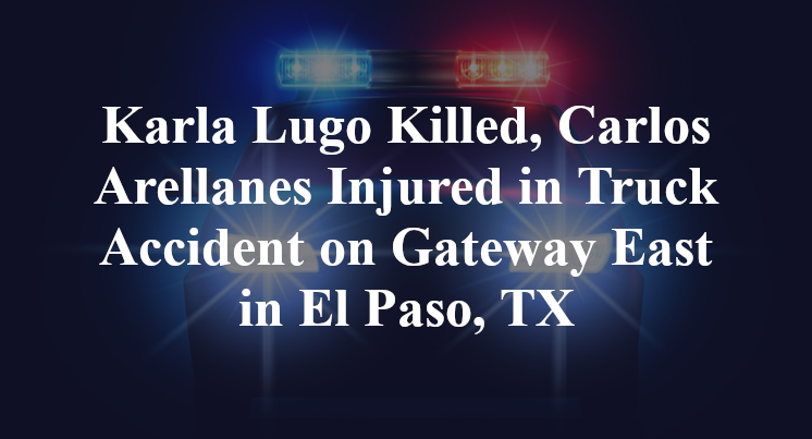 Karla Lugo Killed, Carlos Arellanes Injured in Truck Accident on Gateway East in El Paso, TX