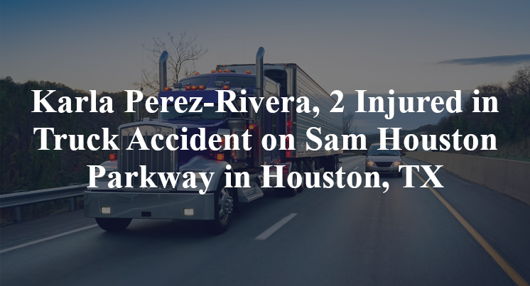 Karla Perez-Rivera, 2 Injured in Truck Accident on Sam Houston Pkwy. in Houston, TX