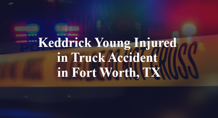 Keddrick Young Injured in Truck Accident in Fort Worth, TX
