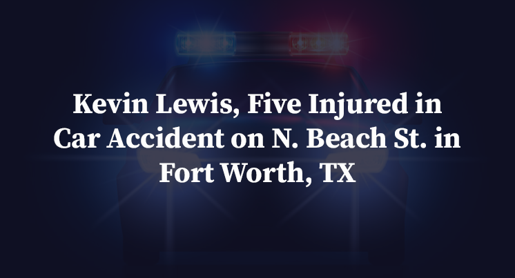 Kevin Lewis, Five Injured in Car Accident on N. Beach St. in Fort Worth, TX