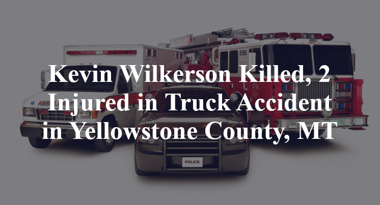 Kevin Wilkerson Killed, 2 Injured in Truck Accident in Yellowstone County, MT