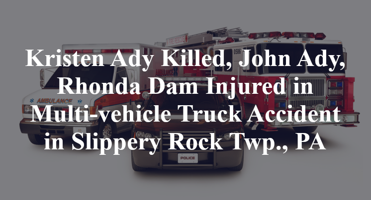Kristen Ady Killed, John Ady, Rhonda Dam Injured in Multi-vehicle Truck Accident in Slippery Rock Twp., PA