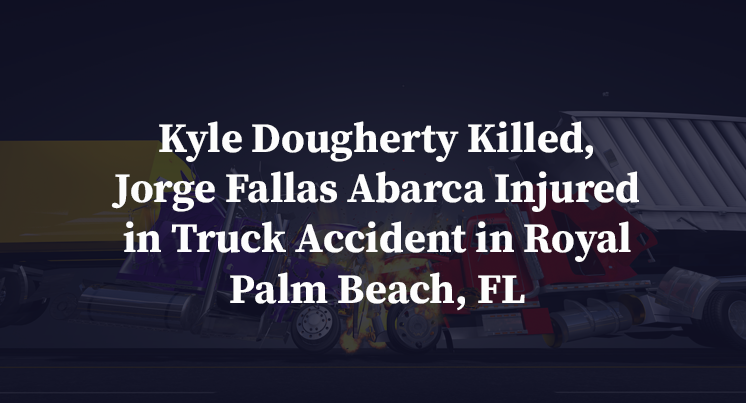 Kyle Dougherty Killed, Jorge Fallas Abarca Injured in Truck Accident in Royal Palm Beach, FL