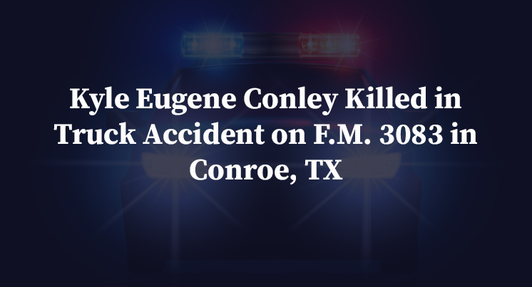 Kyle Eugene Conley Killed in Truck Accident on F.M. 3083 in Conroe, TX