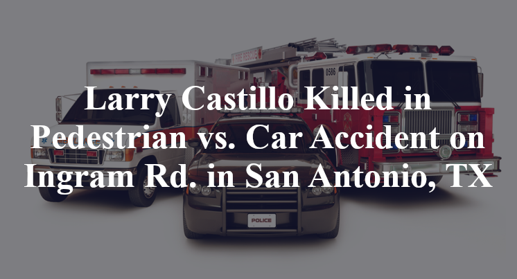 Larry Castillo Killed in Pedestrian vs. Car Accident on Ingram Rd. in San Antonio, TX