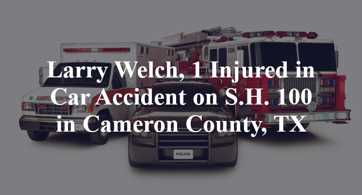 Larry Welch, 1 Injured in Car Accident on S.H. 100 in Cameron County, TX
