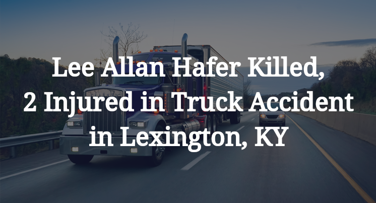 Lee Allan Hafer Killed, 2 Injured in Truck Accident in Lexington, KY