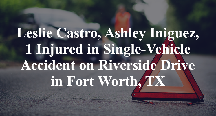 Leslie Castro, Ashley Iniguez, 1 Injured in Single-Vehicle Accident on Riverside Drive in Fort Worth, TX