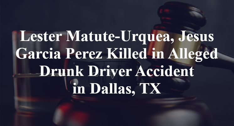Lester Matute-Urquea, Jesus Garcia Perez Killed in Alleged Drunk Driver Accident in Dallas, TX