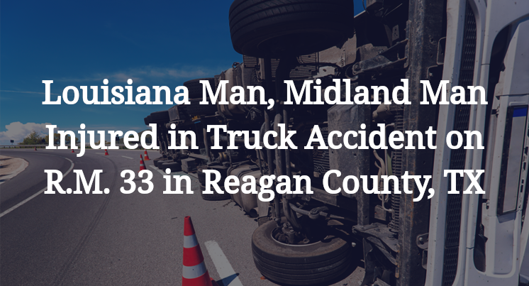 Louisiana Man, Midland Man Injured in Truck Accident on R.M. 33 in Reagan County, TX