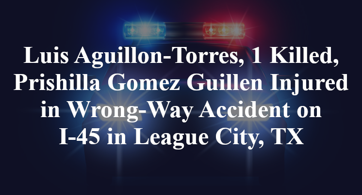 Luis Aguillon-Torres, 1 Killed, Prishilla Gomez Guillen Injured in Wrong-Way Accident on I-45 in League City, TX