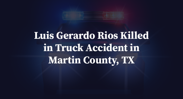Luis Gerardo Rios Killed in Truck Accident in Martin County, TX