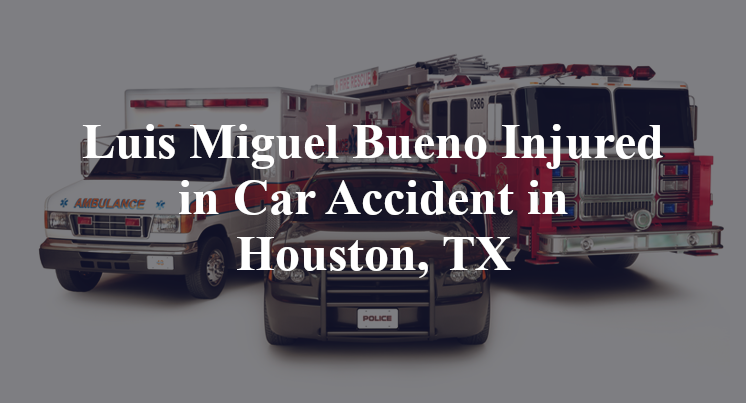 Luis Miguel Bueno Injured in Car Accident in Houston, TX