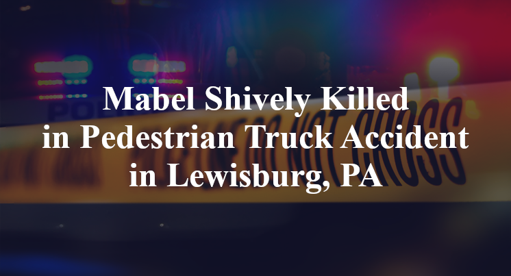 Mabel Shively Killed in Pedestrian Truck Accident in Lewisburg, PA
