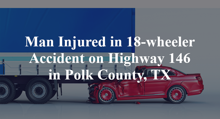 Man Injured in 18-wheeler Accident on Highway 146 in Polk County, TX