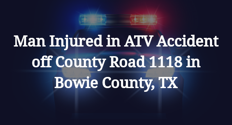 Man Injured in ATV Accident off County Road 1118 in Bowie County, TX