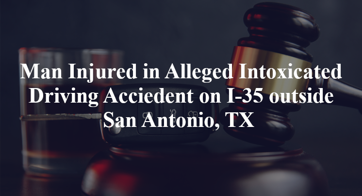 Man Injured in Alleged Intoxicated Driving Acciedent on I-35 outside San Antonio, TX