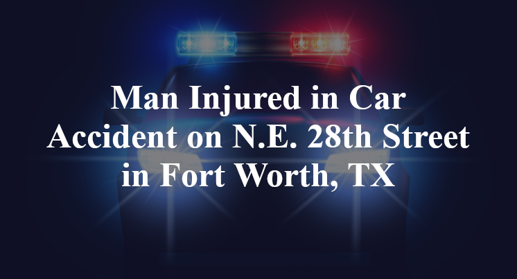 Man Injured in Car Accident on N.E. 28th Street in Fort Worth, TX