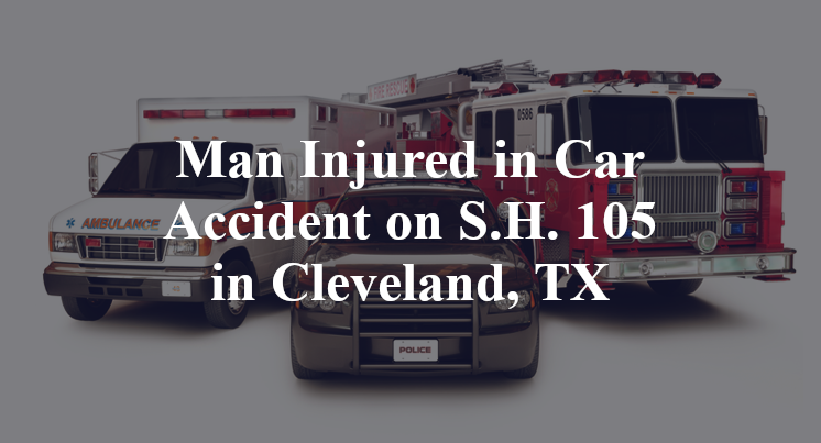 Man Injured in Car Accident on S.H. 105 in Cleveland, TX