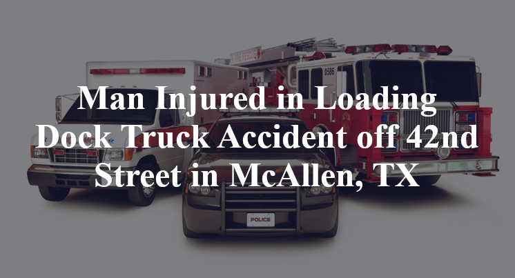 Man Injured in Loading Dock Truck Accident off 42nd Street in McAllen, TX
