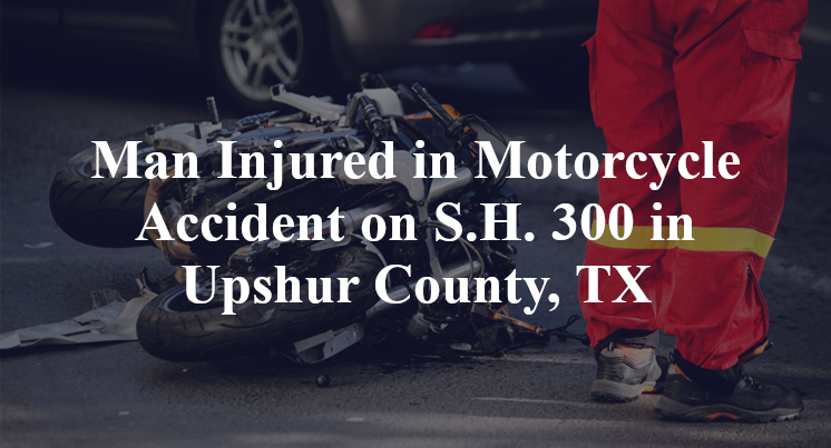 Man Injured in Motorcycle Accident on S.H. 300 in Upshur County, TX