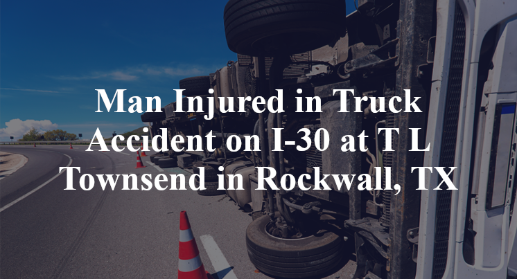 Man Injured in Truck Accident on I-30 at T L Townsend in Rockwall, TX